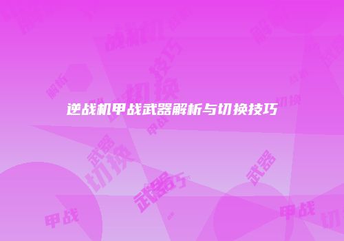 逆战机甲战武器解析与切换技巧
