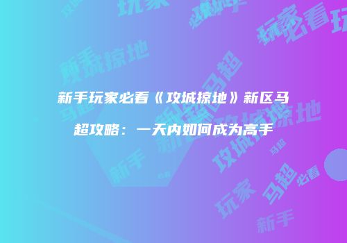 新手玩家必看《攻城掠地》新区马超攻略：一天内如何成为高手