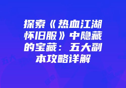 探索《热血江湖怀旧服》中隐藏的宝藏：五大副本攻略详解