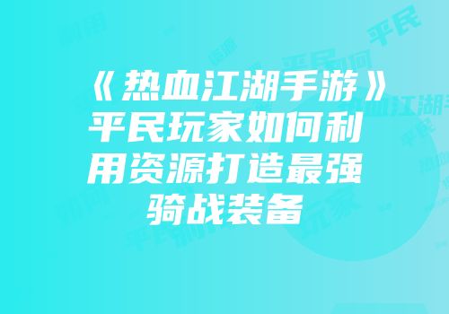 《热血江湖手游》平民玩家如何利用资源打造最强骑战装备
