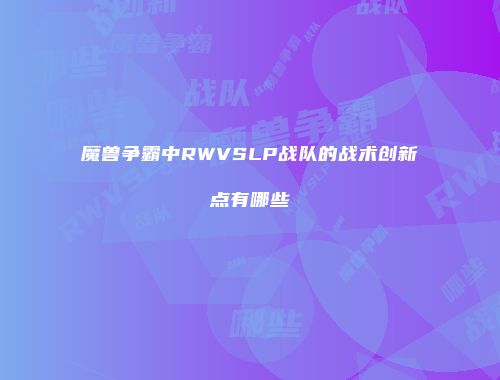 魔兽争霸中RWVSLP战队的战术创新点有哪些