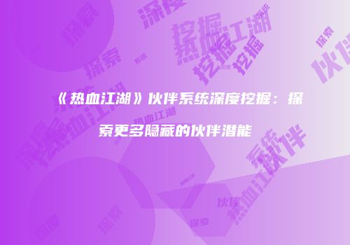 《热血江湖》伙伴系统深度挖掘：探索更多隐藏的伙伴潜能