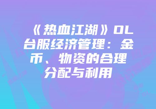 《热血江湖》OL台服经济管理：金币、物资的合理分配与利用