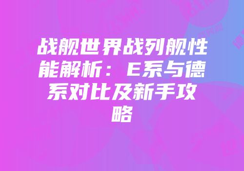 战舰世界战列舰性能解析：E系与德系对比及新手攻略