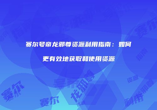 赛尔号帝龙邪尊资源利用指南：如何更有效地获取和使用资源