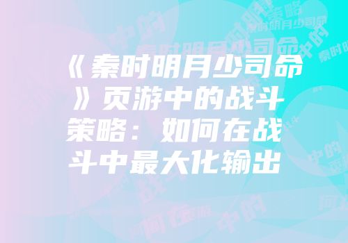 《秦时明月少司命》页游中的战斗策略：如何在战斗中最大化输出