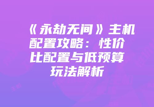 《永劫无间》主机配置攻略：性价比配置与低预算玩法解析