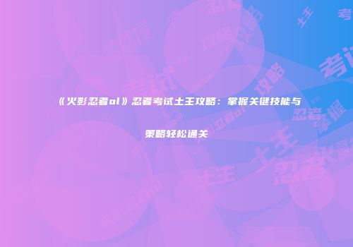 《火影忍者ol》忍者考试土主攻略：掌握关键技能与策略轻松通关