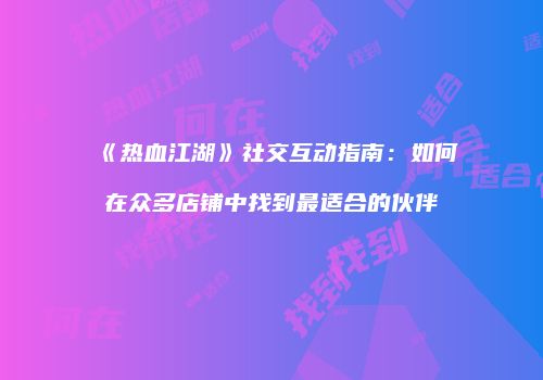 《热血江湖》社交互动指南：如何在众多店铺中找到最适合的伙伴
