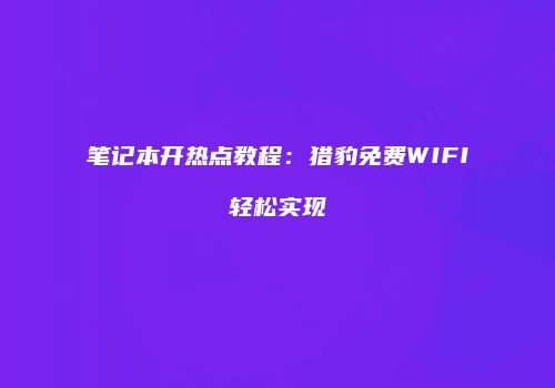 笔记本开热点教程：猎豹免费WIFI轻松实现