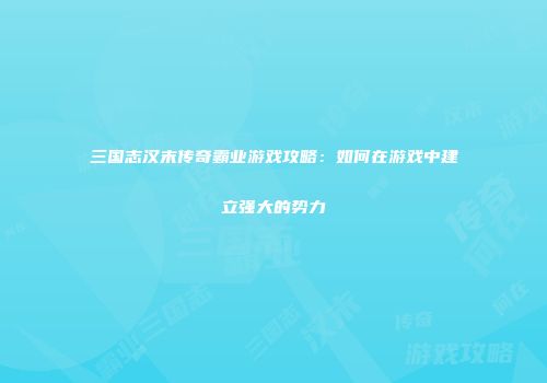 三国志汉末传奇霸业游戏攻略：如何在游戏中建立强大的势力
