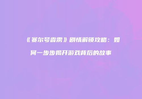 《赛尔号霹雳》剧情解锁攻略：如何一步步揭开游戏背后的故事