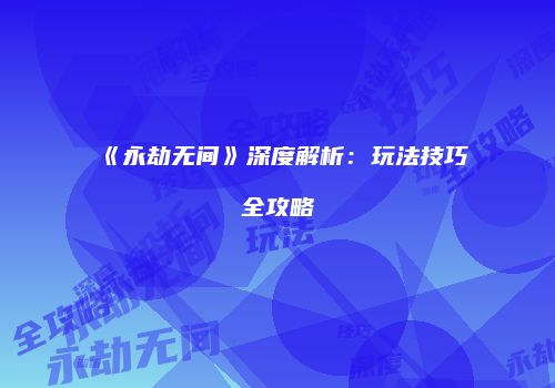 《永劫无间》深度解析：玩法技巧全攻略