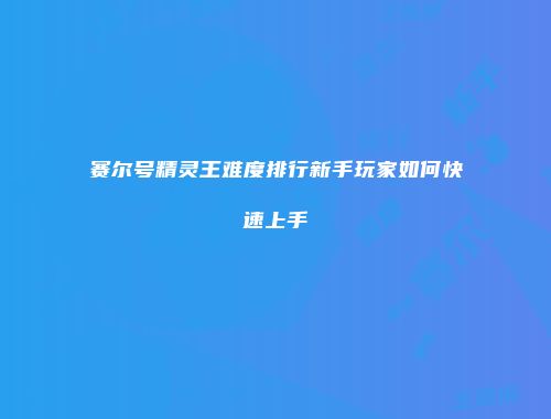 赛尔号精灵王难度排行新手玩家如何快速上手