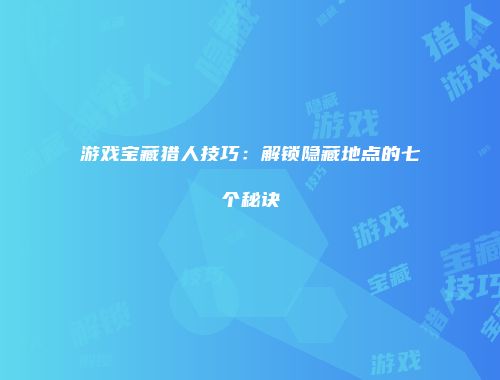 游戏宝藏猎人技巧：解锁隐藏地点的七个秘诀