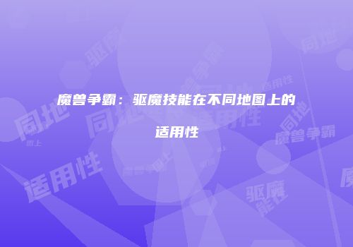 魔兽争霸：驱魔技能在不同地图上的适用性