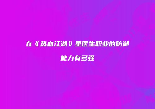 在《热血江湖》里医生职业的防御能力有多强