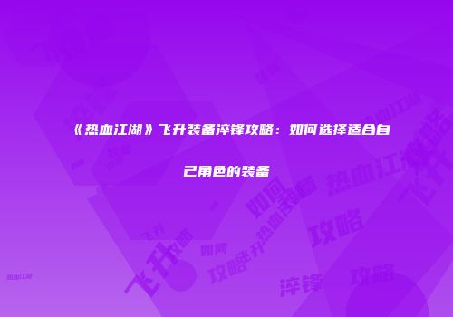 《热血江湖》飞升装备淬锋攻略：如何选择适合自己角色的装备