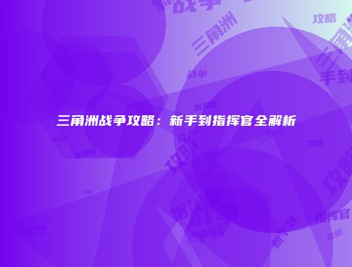 三角洲战争攻略：新手到指挥官全解析