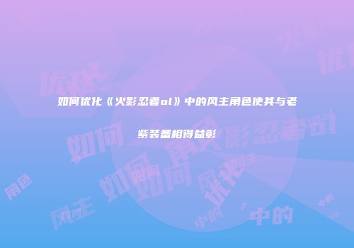 如何优化《火影忍者ol》中的风主角色使其与老紫装备相得益彰