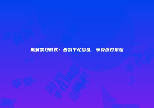 派对策划游戏：告别手忙脚乱，享受派对乐趣