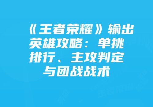 《王者荣耀》输出英雄攻略：单挑排行、主攻判定与团战战术