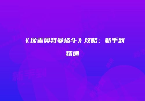 《像素奥特曼格斗》攻略：新手到精通
