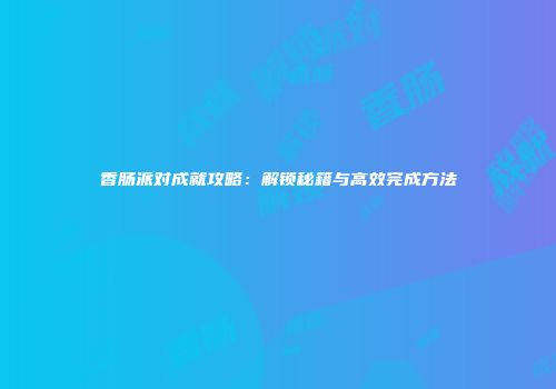 香肠派对成就攻略：解锁秘籍与高效完成方法