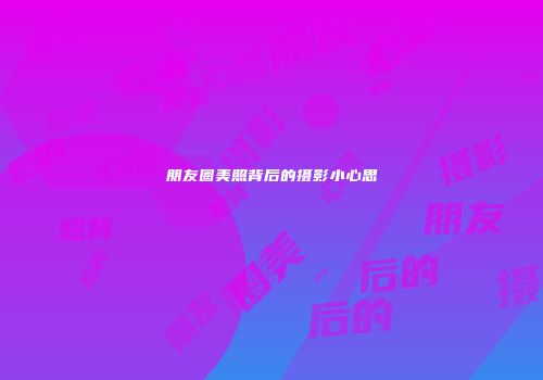 朋友圈美照背后的摄影小心思
