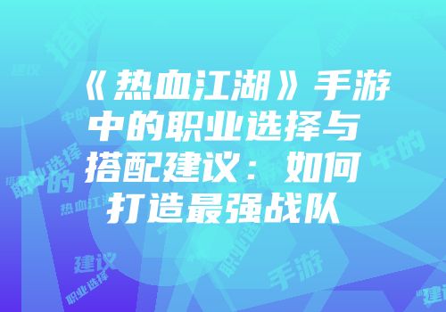 《热血江湖》手游中的职业选择与搭配建议：如何打造最强战队