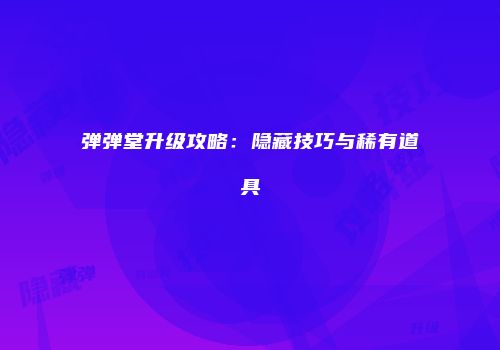 弹弹堂升级攻略：隐藏技巧与稀有道具