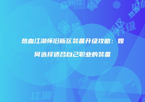 热血江湖怀旧版区装备升级攻略：如何选择适合自己职业的装备
