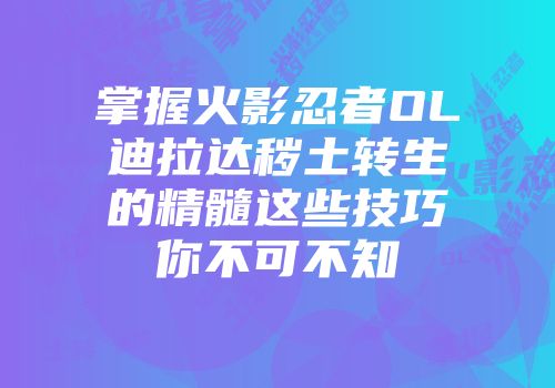 掌握火影忍者OL迪拉达秽土转生的精髓这些技巧你不可不知
