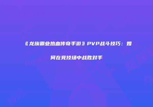 《龙族霸业热血传奇手游》PVP战斗技巧:如何在竞技场中战胜对手