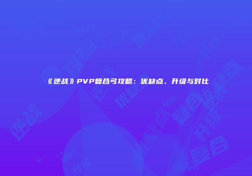 《逆战》PVP复合弓攻略：优缺点、升级与对比