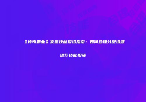 《传奇霸业》家园技能投资指南：如何合理分配资源进行技能投资
