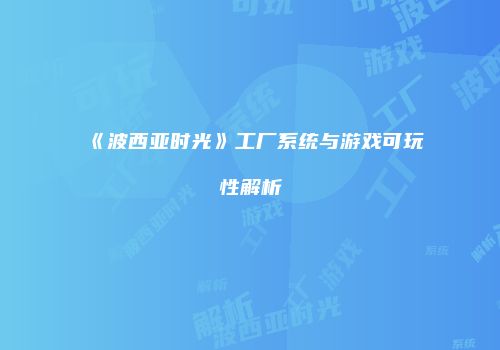 《波西亚时光》工厂系统与游戏可玩性解析