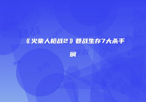 《火柴人枪战2》巷战生存7大杀手锏