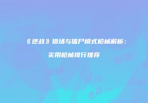 《逆战》猎场与僵尸模式枪械解析：实用枪械排行推荐