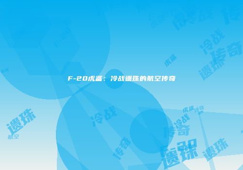 F-20虎鲨：冷战遗珠的航空传奇