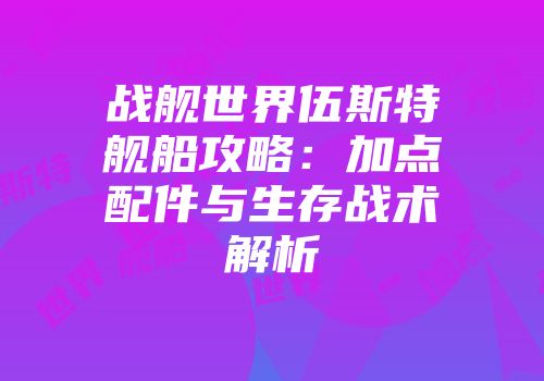 战舰世界伍斯特舰船攻略：加点配件与生存战术解析