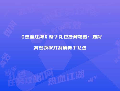 《热血江湖》新手礼包任务攻略：如何高效领取并利用新手礼包