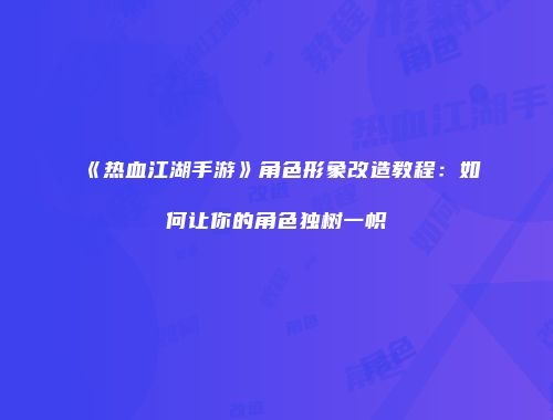 《热血江湖手游》角色形象改造教程：如何让你的角色独树一帜