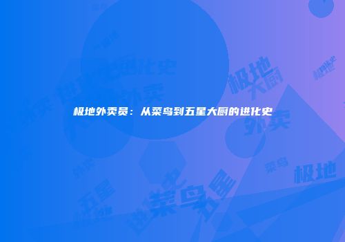 极地外卖员：从菜鸟到五星大厨的进化史