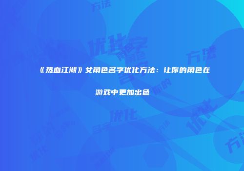 《热血江湖》女角色名字优化方法：让你的角色在游戏中更加出色