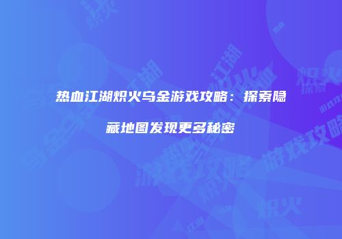 热血江湖炽火乌金游戏攻略：探索隐藏地图发现更多秘密