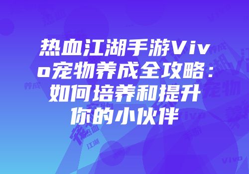 热血江湖手游Vivo宠物养成全攻略：如何培养和提升你的小伙伴
