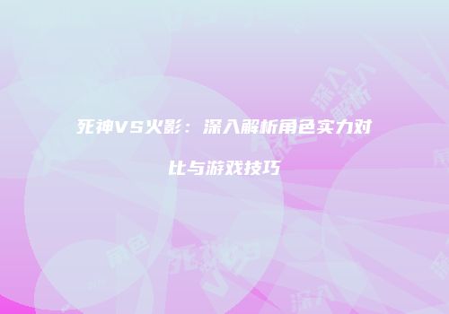 死神VS火影：深入解析角色实力对比与游戏技巧