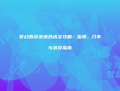 梦幻西游泡泡合成全攻略：步骤、几率与选择指南