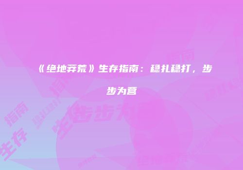 《绝地莽荒》生存指南：稳扎稳打，步步为营